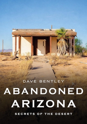 Abandoned Arizona: Secrets of the Desert - Bentley, Dave