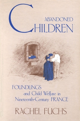 Abandoned Children: Foundlings and Child Welfare in Nineteenth-Century France - Fuchs, Rachel G (Introduction by)