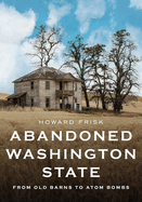 Abandoned Washington State: From Old Barns to Atom Bombs