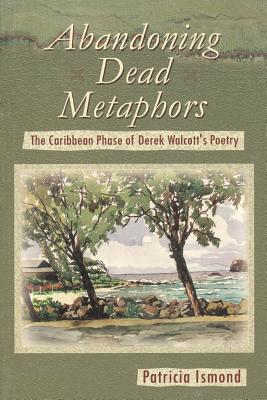 Abandoning Dead Metaphors: The Caribbean Phase of Derek Walcott's Poetry - Ismond, Patricia