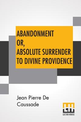 Abandonment Or, Absolute Surrender To Divine Providence: Posthumous Work Of Rev. J. P. De Caussade, S.J., Revised And Corrected By Rev. H. Ramire, S.J., Translated From The Eighth French Edition By Miss Ella Mcmahon. - Caussade, Jean Pierre De, and McMahon, Ella (Translated by), and Ramiere, Henri (Editor)