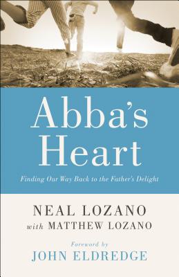 Abba's Heart: Finding Our Way Back to the Father's Delight - Lozano, Neal, and Lozano, Matthew, and Eldredge, John (Foreword by)