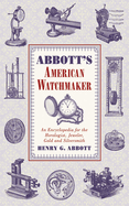 Abbott's American Watchmaker: An Encyclopedia for the Horologist, Jeweler, Gold and Silversmith