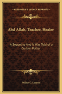 Abd Allah, Teacher, Healer: A Sequel to and It Was Told of a Certain Potter