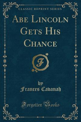 Abe Lincoln Gets His Chance (Classic Reprint) - Cavanah, Frances