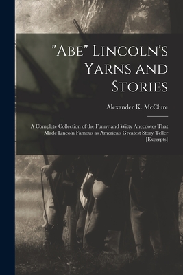 "Abe" Lincoln's Yarns and Stories: A Complete Collection of the Funny and Witty Anecdotes That Made Lincoln Famous as America's Greatest Story Teller [excerpts] - McClure, Alexander K (Alexander Kell (Creator)