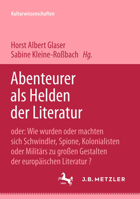 Abenteurer ALS Helden Der Literatur: Oder: Wie Wurden Oder Machten Sich Schwindler, Spione, Kolonialisten Oder Milit?rs Zu Gro?en Gestalten Der Europ?ischen Literatur? - Glaser, Horst Albert (Editor), and Kleine-Ro?bach, Sabine (Editor)