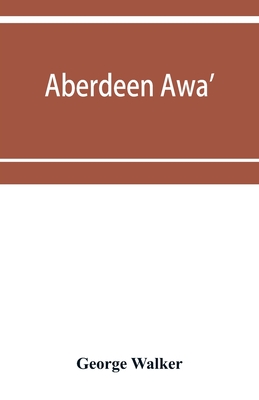 Aberdeen awa': sketches of its men, manners, and customs as delineated in Brown's book-stall, 1892-4 - Walker, George