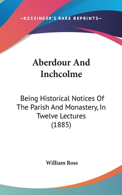 Aberdour And Inchcolme: Being Historical Notices Of The Parish And Monastery, In Twelve Lectures (1885) - Ross, William