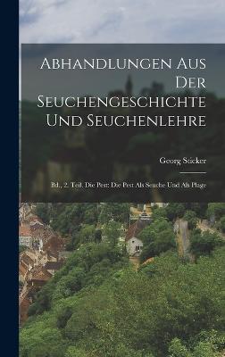 Abhandlungen Aus Der Seuchengeschichte Und Seuchenlehre: Bd., 2. Teil. Die Pest: Die Pest Als Seuche Und Als Plage - Sticker, Georg