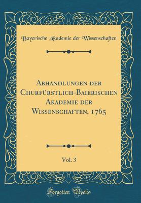 Abhandlungen Der Churfrstlich-Baierischen Akademie Der Wissenschaften, 1765, Vol. 3 (Classic Reprint) - Wissenschaften, Bayerische Akademie Der