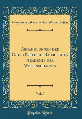 Abhandlungen Der Churfrstlich-Baierischen Akademie Der Wissenschaften, Vol. 2 (Classic Reprint) - Wissenschaften, Bayerische Akademie Der