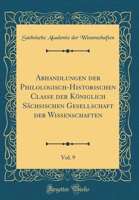 Abhandlungen Der Philologisch-Historischen Classe Der Kniglich Schsischen Gesellschaft Der Wissenschaften, Vol. 9 (Classic Reprint) - Wissenschaften, Sachsische Akademie Der