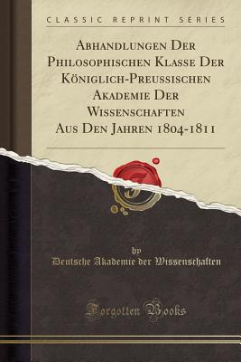 Abhandlungen Der Philosophischen Klasse Der Kniglich-Preussischen Akademie Der Wissenschaften Aus Den Jahren 1804-1811 (Classic Reprint) - Wissenschaften, Deutsche Akademie Der