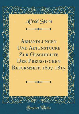 Abhandlungen Und Aktenst?cke Zur Geschichte Der Preu?ischen Reformzeit, 1807-1815 (Classic Reprint) - Stern, Alfred