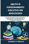 Abilit? di funzionamento esecutivo per adolescenti: Strategie comprovate per aumentare la concentrazione, l'organizzazione e la gestione del tempo per il successo accademico e personale