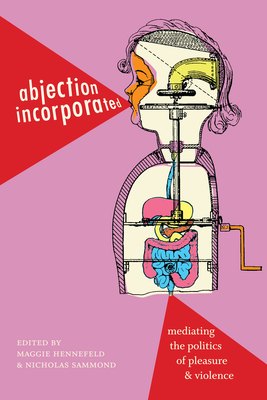 Abjection Incorporated: Mediating the Politics of Pleasure and Violence - Hennefeld, Maggie (Editor), and Sammond, Nicholas (Editor)