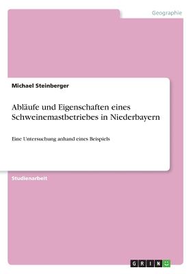 Ablufe und Eigenschaften eines Schweinemastbetriebes in Niederbayern: Eine Untersuchung anhand eines Beispiels - Steinberger, Michael