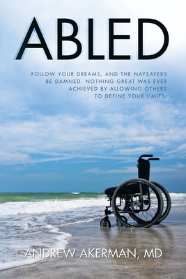 Abled: Follow Your Dreams, and the Naysayers Be Damned. Nothing Great Was Ever Achieved by Allowing Others to Define Your Limits. - Akerman, Andrew, MD