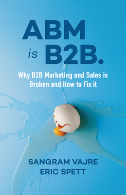 ABM Is B2B.: Why B2B Marketing and Sales Is Broken and How to Fix It - Vajre, Sangram, and Spett, Eric