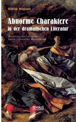 Abnorme Charaktere in Der Dramatischen Literatur: Shakespeare - Goethe - Ibsen - Gerhart Hauptmann - Weygandt, Wilhelm