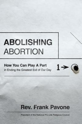 Abolishing Abortion: How You Can Play a Part in Ending the Greatest Evil of Our Day - Pavone, Frank, Fr.