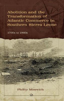 Abolition and the Transformation of Atlantic Commerce in Southern Sierra Leone, 1790s to 1860s - Misevich, Philip