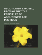 Abolitionism Exposed, Proving That the Principles of Abolitionism Are Injurious