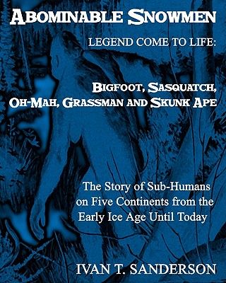 Abominable Snowmen, Legend Comes To Life: Bigfoot, Sasquatch, Oh-Mah, Grassman And Skunk Ape: The Story Of Sub-Humans On Five Continents From The Early Ice Age Until Today Illustrated - Sanderson, Ivan T