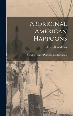 Aboriginal American Harpoons: A Study in Ethnic Distribution and Invention - Mason, Otis Tufton