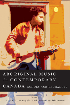 Aboriginal Music in Contemporary Canada: Echoes and Exchanges Volume 66 - Hoefnagels, Anna, and Diamond, Beverley