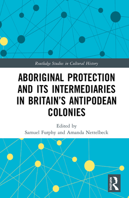 Aboriginal Protection and Its Intermediaries in Britain's Antipodean Colonies - Furphy, Samuel (Editor), and Nettelbeck, Amanda (Editor)