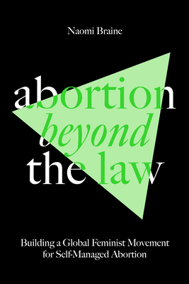 Abortion Beyond the Law: Building a Global Feminist Movement for Self-Managed Abortion - Braine, Naomi