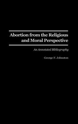 Abortion from the Religious and Moral Perspective:: An Annotated Bibliography - Johnston, George F