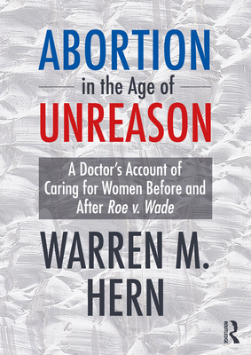 Abortion in the Age of Unreason: A Doctor's Account of Caring for Women Before and After Roe v. Wade - Hern, Warren M