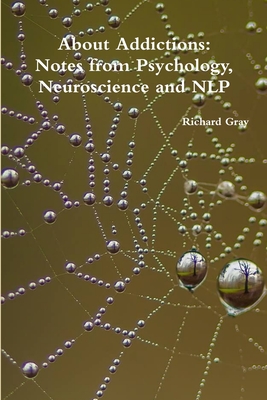 About Addictions: Notes from Psychology, Neuroscience and NLP - Gray, Richard