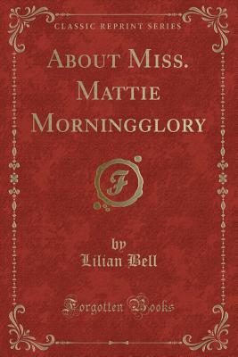 About Miss. Mattie Morningglory (Classic Reprint) - Bell, Lilian