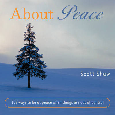 About Peace: 108 Ways to Be at Peace When Things Are Out of Control - Shaw, Scott, Ph.D.