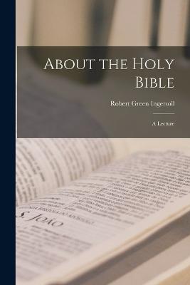 About the Holy Bible: A Lecture - Ingersoll, Robert Green