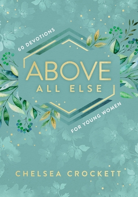 Above All Else: 60 Devotions for Young Women - Crockett, Chelsea, and Dooley, Jordan Lee (Foreword by)