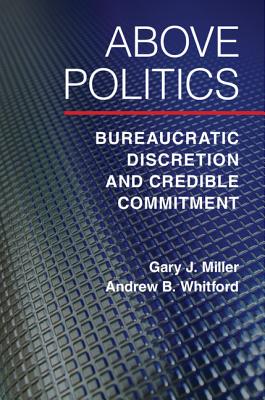 Above Politics: Bureaucratic Discretion and Credible Commitment - Miller, Gary J., and Whitford, Andrew B.