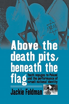 Above the Death Pits, Beneath the Flag: Youth Voyages to Poland and the Performance of Israeli National Identity - Feldman, Jackie