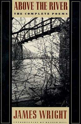 Above the River: The Complete Poems - Wright, James, Professor, and Hall, Donald (Introduction by)