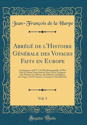 Abr?g? de l'Histoire G?n?rale des Voyages Faits en Europe, Vol. 3: Contenant ce qu'Il Y A de Plus Remarquable, de Plus Utile Et Mieux Av?r? dans les Pays O? les Voyageurs Ont P?n?tr?; Les Murs, des Habitans, la Religion, les Usages, Arts Et Sciences, Com - Harpe, Jean-Fran?ois de la