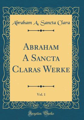 Abraham a Sancta Claras Werke, Vol. 1 (Classic Reprint) - Clara, Abraham a Sancta