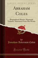 Abraham Coles: Biographical Sketch, Memorial Tributes, Selections from His Works (Classic Reprint)