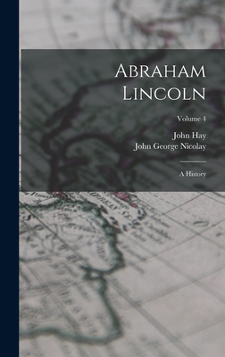 Abraham Lincoln: A History; Volume 4 - Nicolay, John George, and Hay, John