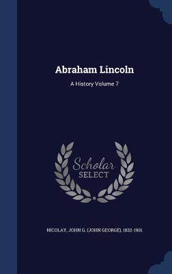 Abraham Lincoln: A History Volume 7 - Nicolay, John G (John George) 1832-190 (Creator)