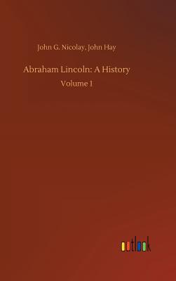 Abraham Lincoln: A History - Nicolay, John G Hay John