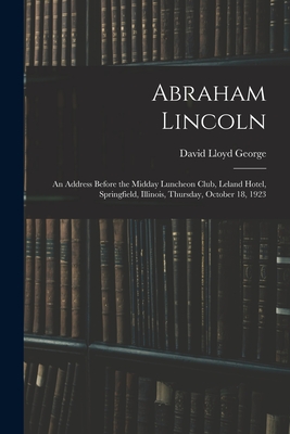 Abraham Lincoln: an Address Before the Midday Luncheon Club, Leland Hotel, Springfield, Illinois, Thursday, October 18, 1923 - Lloyd George, David 1863-1945 (Creator)